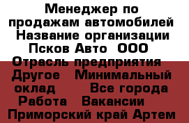 Менеджер по продажам автомобилей › Название организации ­ Псков-Авто, ООО › Отрасль предприятия ­ Другое › Минимальный оклад ­ 1 - Все города Работа » Вакансии   . Приморский край,Артем г.